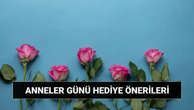 Anneler Günü İçin En İyi Hediye Önerileri: 11 Mayıs'a Özel Fikirler